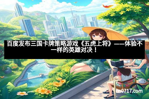 百度发布三国卡牌策略游戏《五虎上将》——体验不一样的英雄对决!