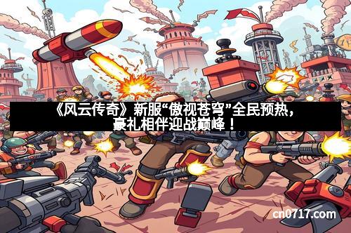 《风云传奇》新服“傲视苍穹”全民预热,豪礼相伴迎战巅峰!